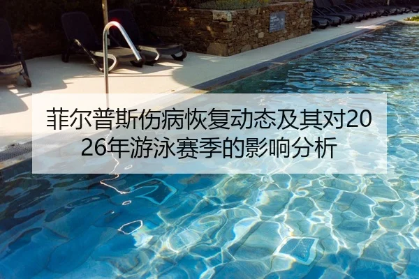菲尔普斯伤病恢复动态及其对2026年游泳赛季的影响分析