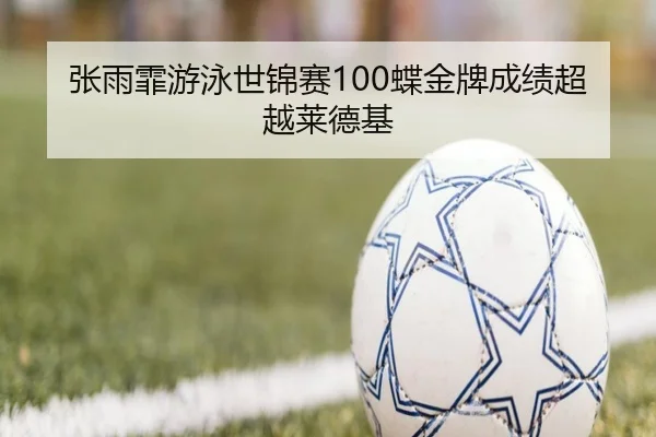 张雨霏游泳世锦赛100蝶金牌成绩超越莱德基